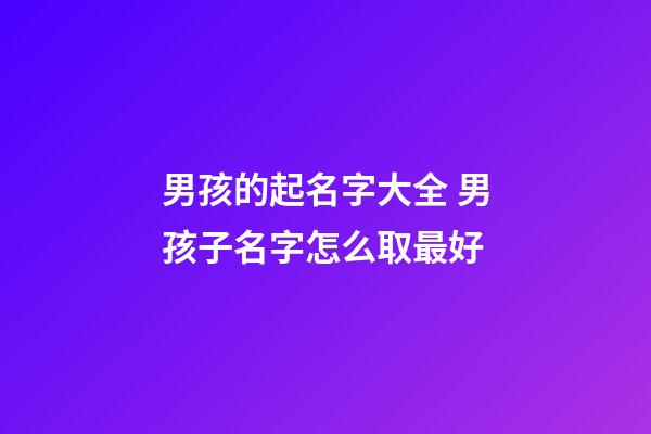 男孩的起名字大全 男孩子名字怎么取最好-第1张-公司起名-玄机派